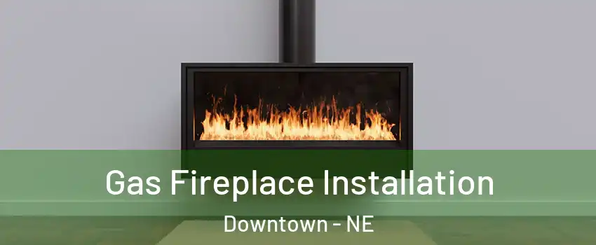 Gas Fireplace Installation Downtown - NE