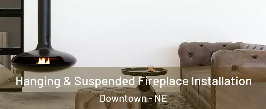 Hanging & Suspended Fireplace Installation Downtown - NE