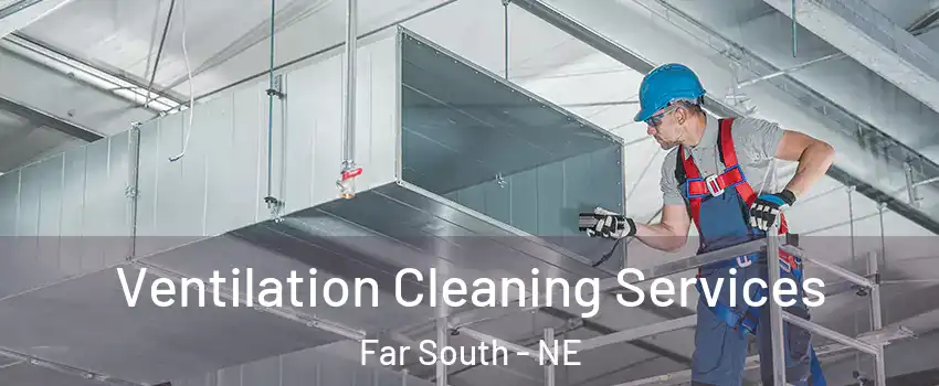 Ventilation Cleaning Services Far South - NE