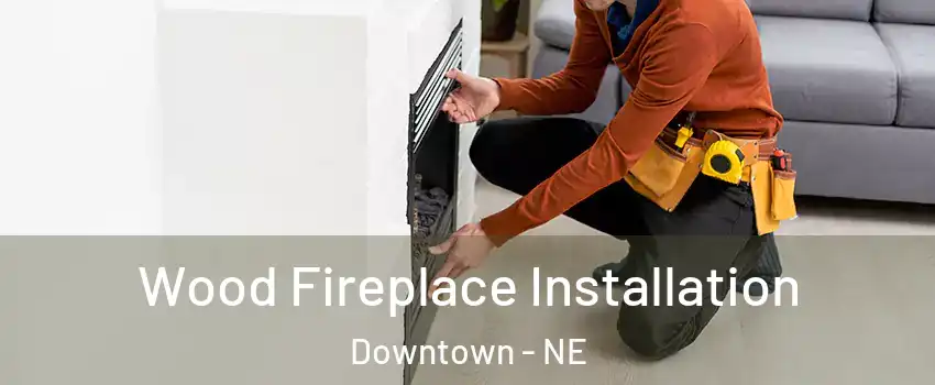 Wood Fireplace Installation Downtown - NE